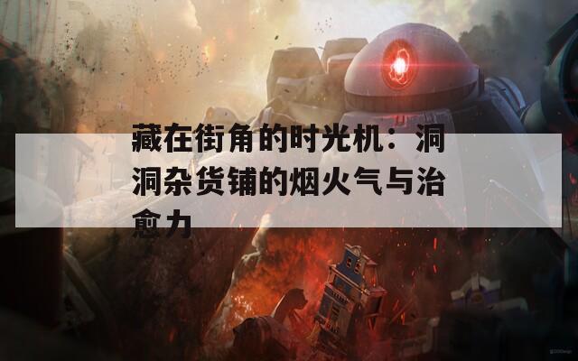 藏在街角的时光机：洞洞杂货铺的烟火气与治愈力  第1张