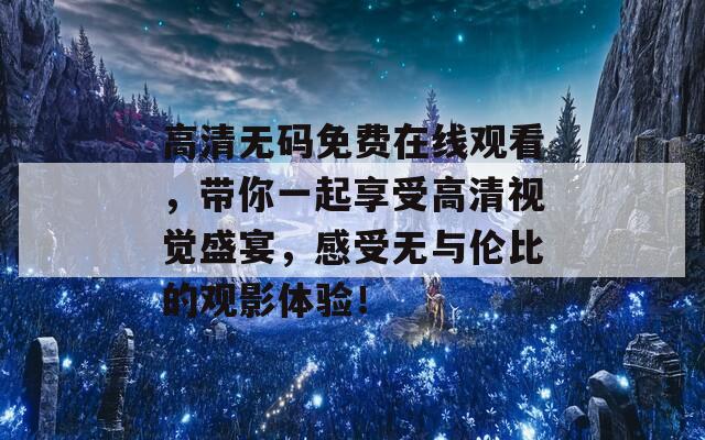 高清无码免费在线观看，带你一起享受高清视觉盛宴，感受无与伦比的观影体验！  第1张