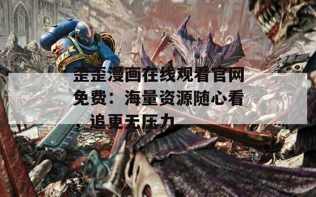 歪歪漫画在线观看官网免费：海量资源随心看，追更无压力