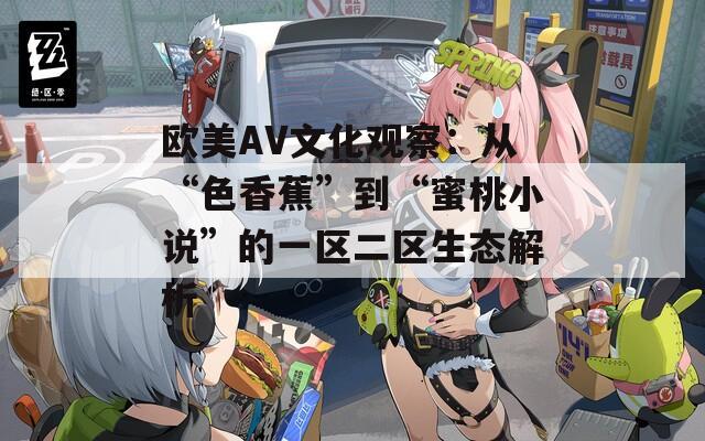 欧美AV文化观察：从“色香蕉”到“蜜桃小说”的一区二区生态解析