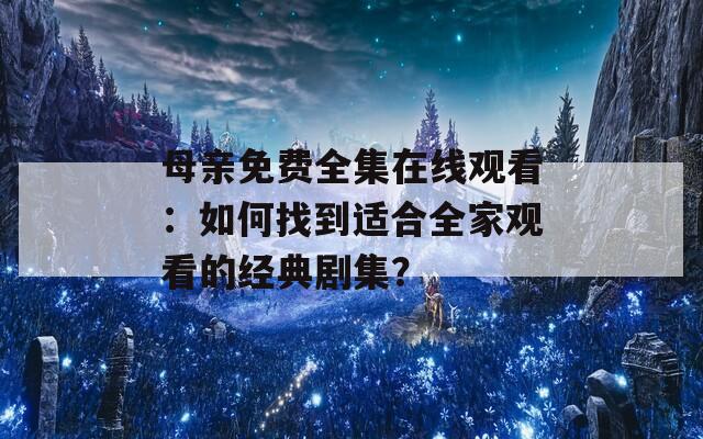 母亲免费全集在线观看：如何找到适合全家观看的经典剧集？