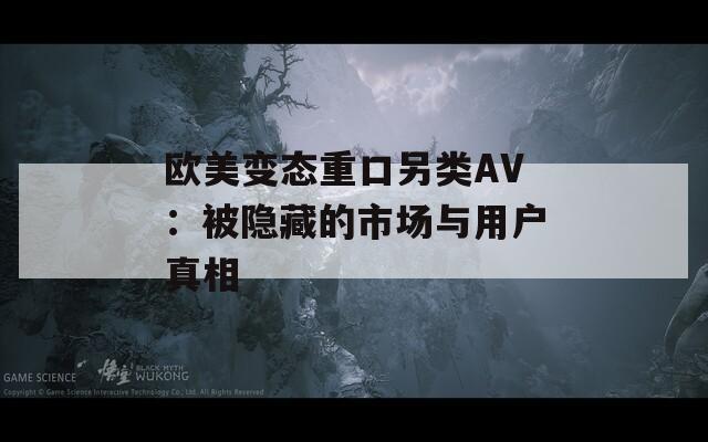 欧美变态重口另类AV：被隐藏的市场与用户真相
