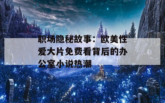 职场隐秘故事：欧美性爱大片免费看背后的办公室小说热潮