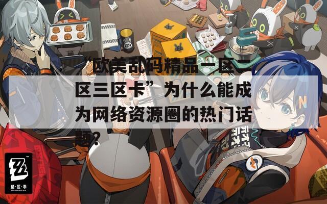 “欧美乱码精品一区二区三区卡”为什么能成为网络资源圈的热门话题？