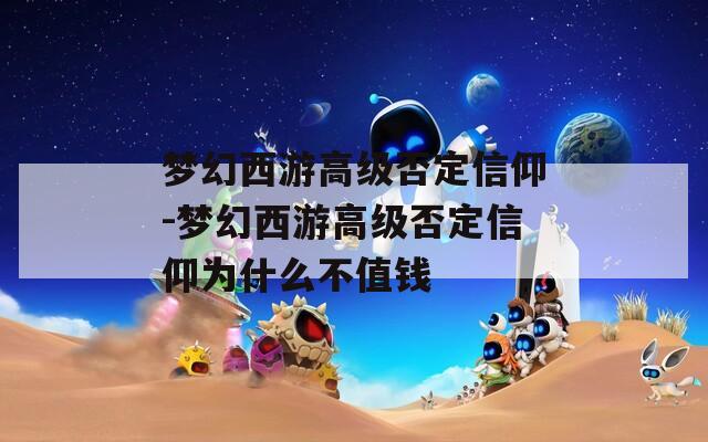 梦幻西游高级否定信仰-梦幻西游高级否定信仰为什么不值钱