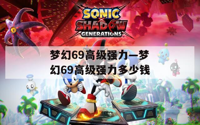 梦幻69高级强力—梦幻69高级强力多少钱