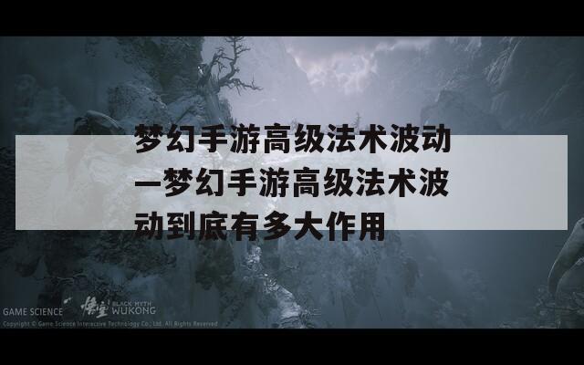 梦幻手游高级法术波动—梦幻手游高级法术波动到底有多大作用  第1张