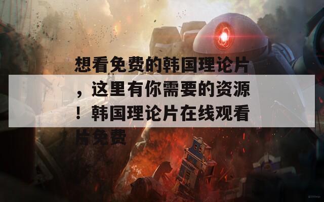 想看免费的韩国理论片，这里有你需要的资源！韩国理论片在线观看片免费  第1张