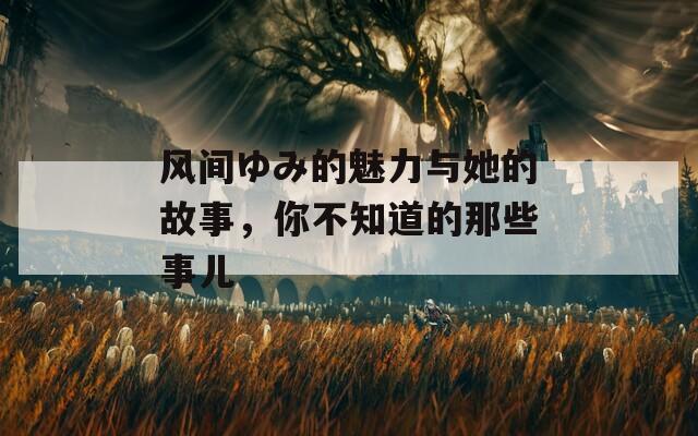风间ゆみ的魅力与她的故事，你不知道的那些事儿