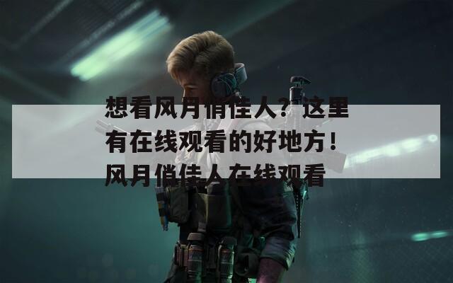 想看风月俏佳人？这里有在线观看的好地方！风月俏佳人在线观看