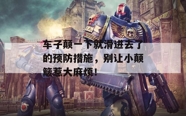 车子颠一下就滑进去了的预防措施，别让小颠簸惹大麻烦！  第1张