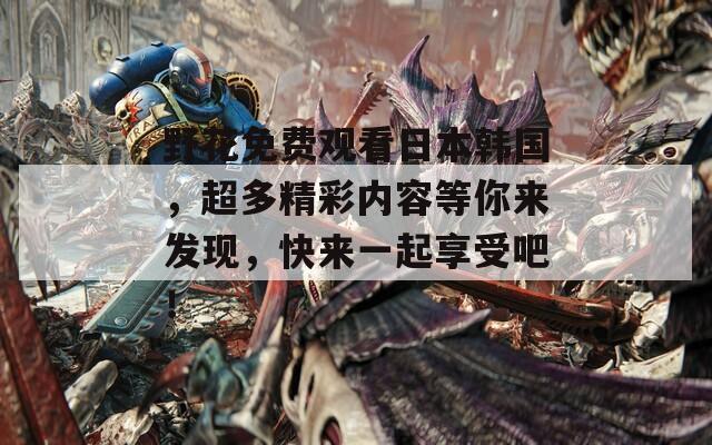 野花免费观看日本韩国，超多精彩内容等你来发现，快来一起享受吧！