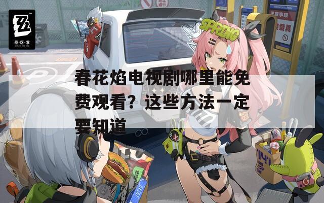 春花焰电视剧哪里能免费观看？这些方法一定要知道