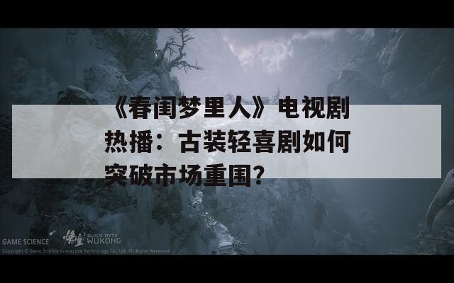 《春闺梦里人》电视剧热播：古装轻喜剧如何突破市场重围？  第1张