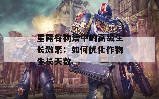 星露谷物语中的高级生长激素：如何优化作物生长天数  第1张