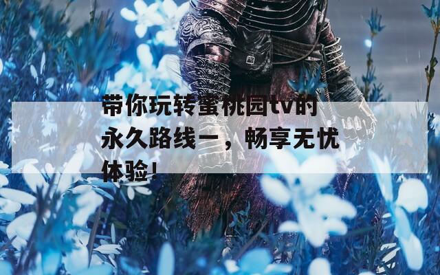 带你玩转蜜桃园tv的永久路线一，畅享无忧体验！  第1张
