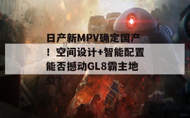 日产新MPV确定国产！空间设计+智能配置能否撼动GL8霸主地位？  第1张