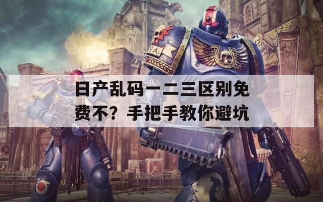日产乱码一二三区别免费不？手把手教你避坑  第1张