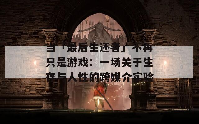 当「最后生还者」不再只是游戏：一场关于生存与人性的跨媒介实验