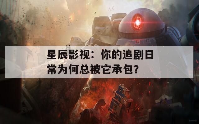 星辰影视：你的追剧日常为何总被它承包？
