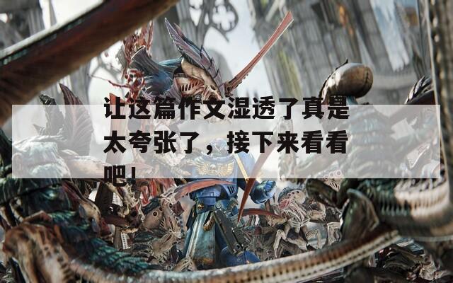 让这篇作文湿透了真是太夸张了，接下来看看吧！