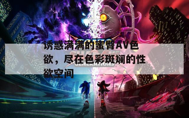 诱惑满满的蜜臀AV色欲，尽在色彩斑斓的性欲空间