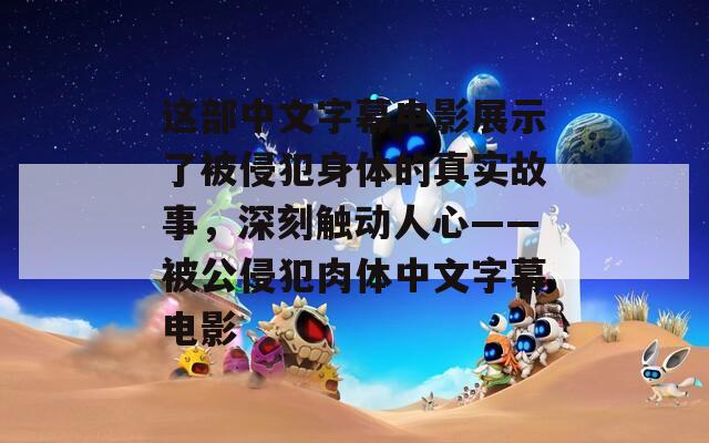 这部中文字幕电影展示了被侵犯身体的真实故事，深刻触动人心——被公侵犯肉体中文字幕电影
