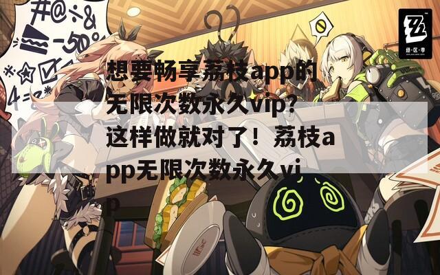 想要畅享荔枝app的无限次数永久vip？这样做就对了！荔枝app无限次数永久vip