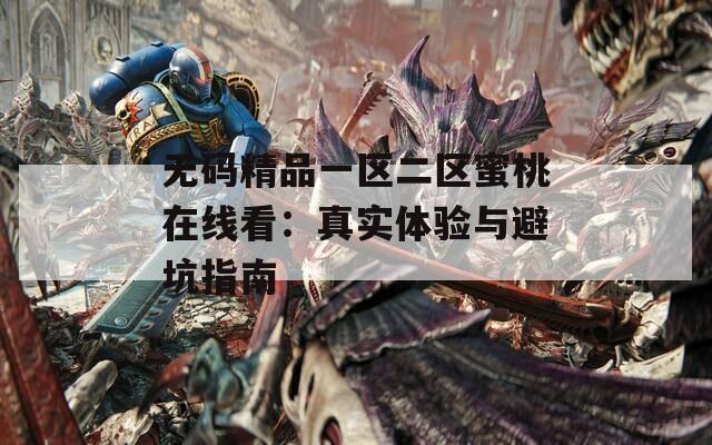 无码精品一区二区蜜桃在线看：真实体验与避坑指南