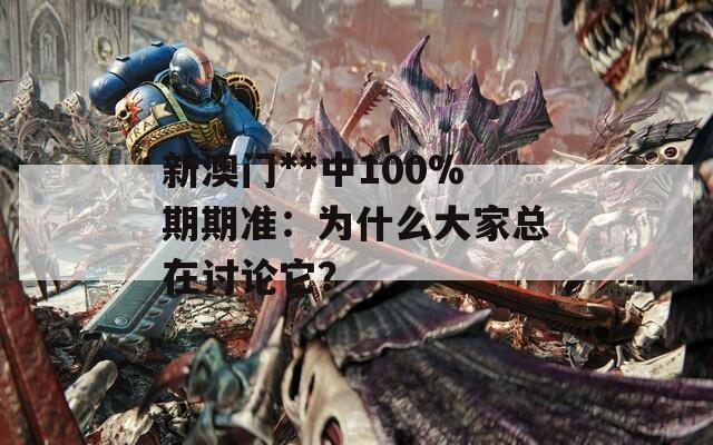 新澳门**中100%期期准：为什么大家总在讨论它？