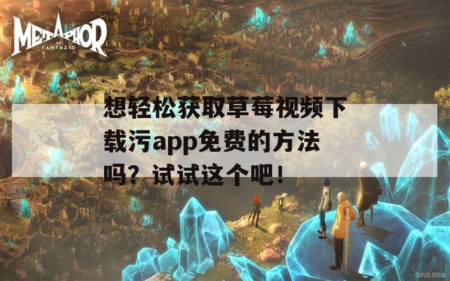 想轻松获取草莓视频下载污app免费的方法吗？试试这个吧！  第1张