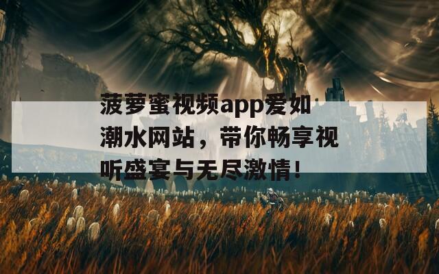 菠萝蜜视频app爱如潮水网站，带你畅享视听盛宴与无尽激情！  第1张