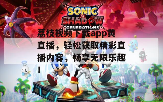 荔枝视频下载app黄直播，轻松获取精彩直播内容，畅享无限乐趣！