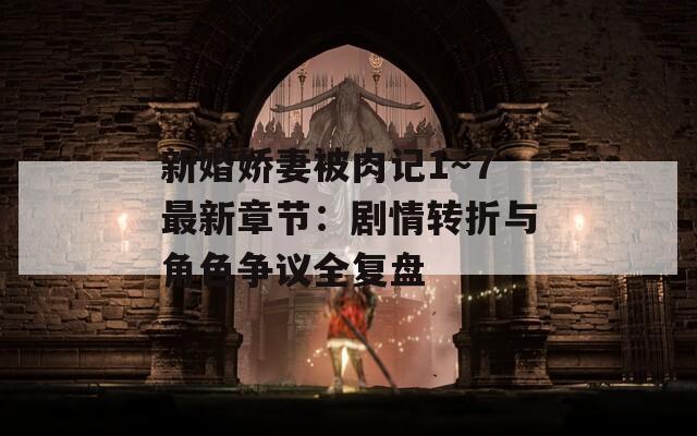 新婚娇妻被肉记1～7最新章节：剧情转折与角色争议全复盘