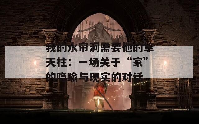 我的水帘洞需要他的擎天柱：一场关于“家”的隐喻与现实的对话