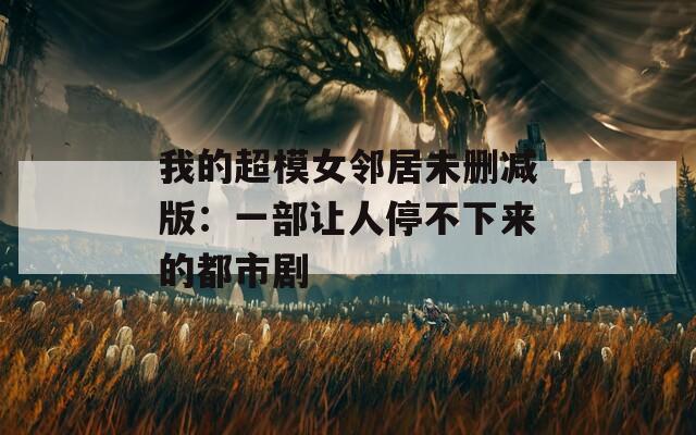 我的超模女邻居未删减版：一部让人停不下来的都市剧