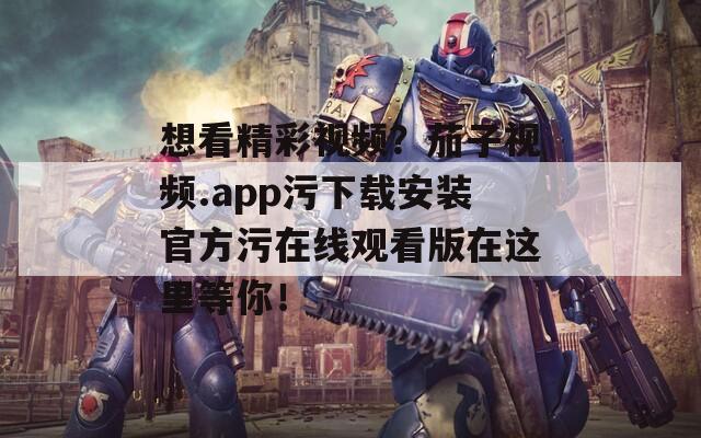 想看精彩视频？茄子视频.app污下载安装官方污在线观看版在这里等你！