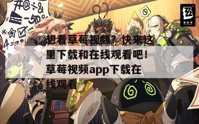 想看草莓视频？快来这里下载和在线观看吧！草莓视频app下载在线观看