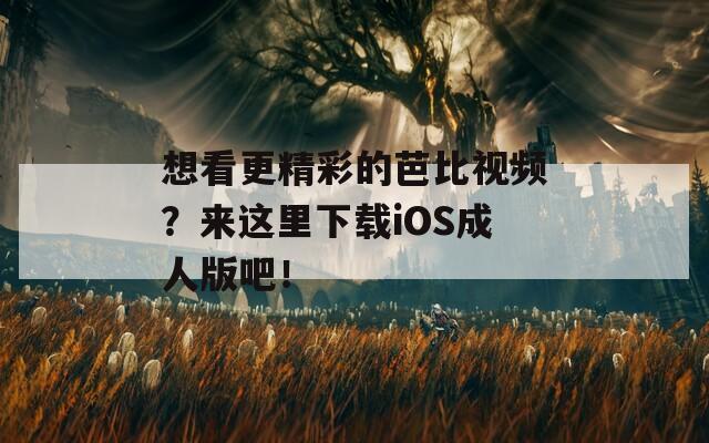 想看更精彩的芭比视频？来这里下载iOS成人版吧！