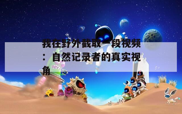 我在野外截取一段视频：自然记录者的真实视角