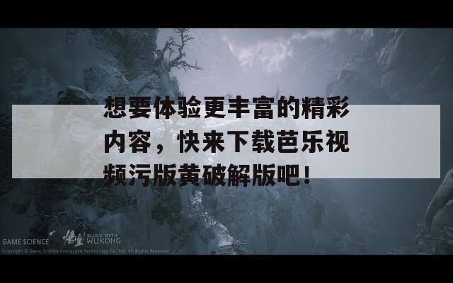 想要体验更丰富的精彩内容，快来下载芭乐视频污版黄破解版吧！  第1张