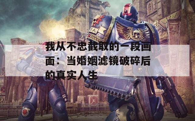 我从不忠截取的一段画面：当婚姻滤镜破碎后的真实人生
