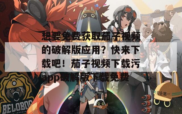 想要免费获取茄子视频的破解版应用？快来下载吧！茄子视频下载污app破解版下载免费  第1张