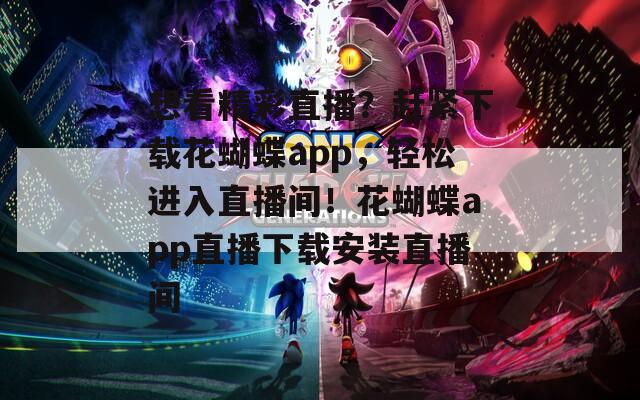 想看精彩直播？赶紧下载花蝴蝶app，轻松进入直播间！花蝴蝶app直播下载安装直播间