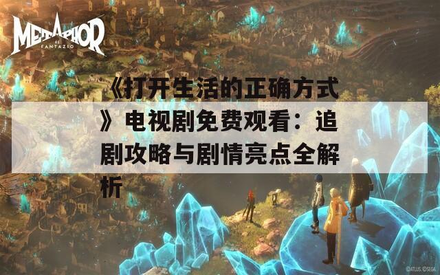 《打开生活的正确方式》电视剧免费观看：追剧攻略与剧情亮点全解析  第1张