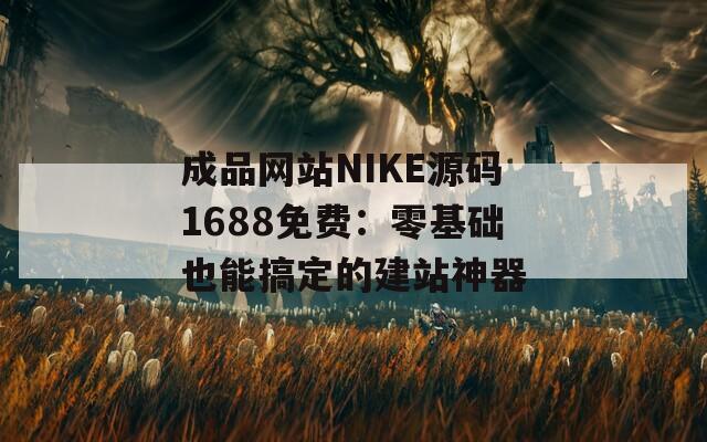 成品网站NIKE源码1688免费：零基础也能搞定的建站神器