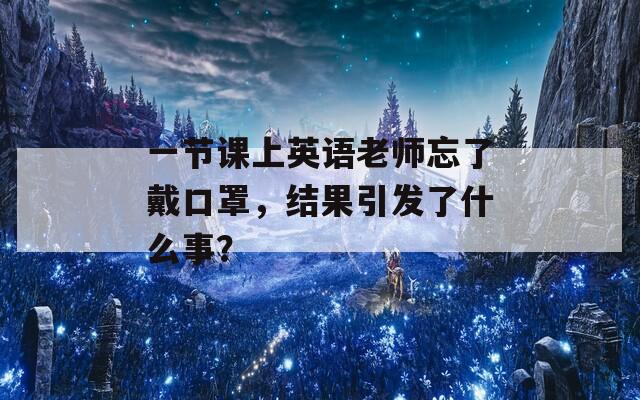 一节课上英语老师忘了戴口罩，结果引发了什么事？