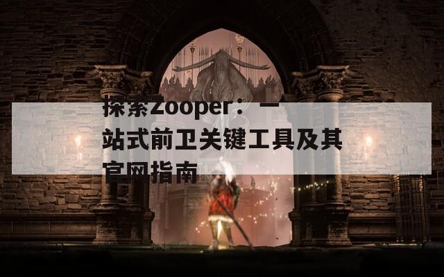 探索Zooper：一站式前卫关键工具及其官网指南
