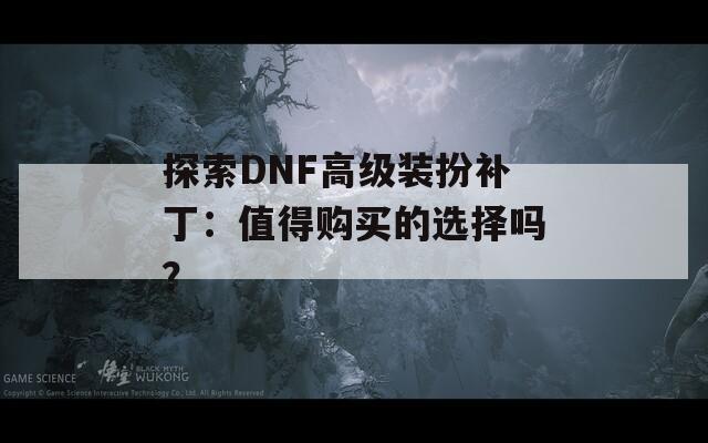 探索DNF高级装扮补丁：值得购买的选择吗？  第1张