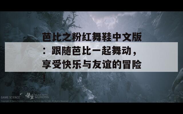 芭比之粉红舞鞋中文版：跟随芭比一起舞动，享受快乐与友谊的冒险！